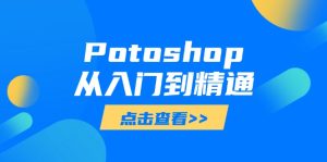 (14467期)Potoshop从入门到精通:基础到高级,掌握全面图像处理技能-湘创网