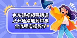 (14464期)京东短视频营销课:从开通渠道到审核,全流程实操教学-湘创网