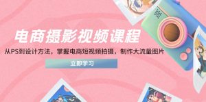 (14429期)电商摄影视频课程,从PS到设计方法,掌握电商短视频拍摄,制作大流量图片-湘创网