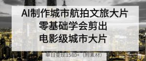 AI制作城市航拍文旅大片，零基础学会剪出电影级城市大片，单日变现多张-湘创网