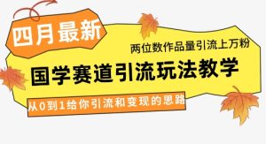 4月最新,国学赛道引流玩法教学,两位数作品量引流上万粉,从0到1给你引流和变现的思路-湘创网