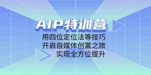 AIP训练营,用四位定位法等技巧,开启自媒体创富之旅,实现全方位提升-湘创网