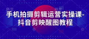 手机拍摄剪辑运营实操课-抖音剪映醒图教程-湘创网