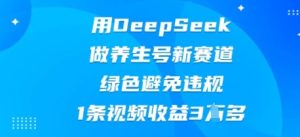 用DeepSeek做养生号新赛道,绿色避免违规,1条视频收益3W多-湘创网