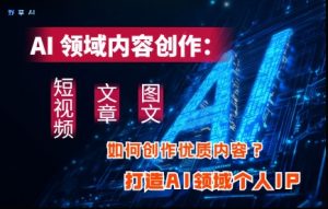 AI领域内容创作:高效创作短视频、文章、图文三大板块内容,打造AI领域个人IP-湘创网