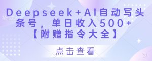Deepseek+AI自动写头条号,单日收入500+ 【附赠指令大全】-湘创网