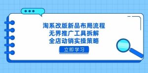 淘系改版新品布局流程,无界推广工具拆解,全店动销实操策略-湘创网