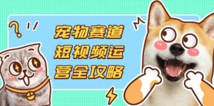 (14345期)宠物赛道短视频运营全攻略,选品拍摄剪辑实操,实现流量到收益转化-湘创网