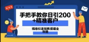 手把手教你日引200+精准客户,精准引流矩阵搭建全攻略:从价值解析到实战模式-湘创网