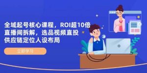 全域起号核心课程,ROI超10倍直播间拆解,选品直投,供应链定位人设布局-湘创网