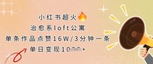 小红书超火的治愈系loft公寓，单条作品点赞16W，3分钟一条，单日变现数张-湘创网