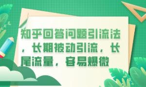 知乎回答问题引流法,长期被动引流,长尾流量,私域变现必学课程-湘创网