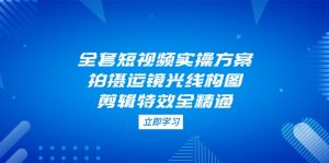 (14465期)全套短视频实操方案,拍摄运镜光线构图,剪辑特效全精通-湘创网