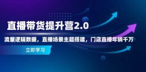 直播带货提升营2.0:流量逻辑数据,直播场景主题搭建,门店直播年销千万-湘创网