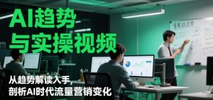 AI趋势与实操视频,从趋势解读入手,剖析AI时代流量营销变化-湘创网