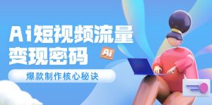 (14875期)Ai短视频流量密码,爆款制作核心秘诀,120万案例深度解析-湘创网