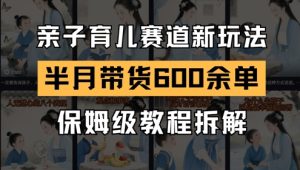 AI亲子育儿赛道新玩法,新号半个月带货600多单,保姆级教程拆解-湘创网