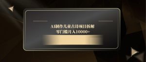 (14677期)AI制作儿童古诗项目拆解,零门槛月入10000+-湘创网
