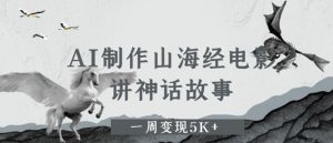 AI制作山海经电影,讲神话故事,一周变现5K+-湘创网