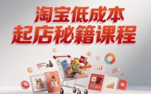 淘宝低成本起店系统课,助你快速起店,实现弯道超车-湘创网