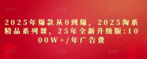 2025年爆款从0到爆,2025淘系精品系列课,25年全新升级版:1000W+1年广告费-湘创网