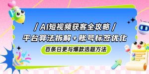 (14706期)AI短视频获客全攻略:平台算法拆解+账号标签优化,百条日更与爆款选题方法-湘创网