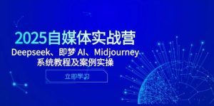 2025自媒体实战营,Deepseek、即梦 AI、Midjourney系统教程及案例实操-湘创网