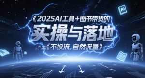 2025AI工具+图书带货的实操与落地,图文起号带货全攻略,不投流,自然流量-湘创网