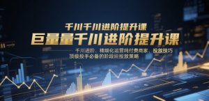 巨量千川进阶提升课,千川进阶、精细化运营纯付费商家、投放技巧、顶级投手必备的阶段性投放策略-湘创网