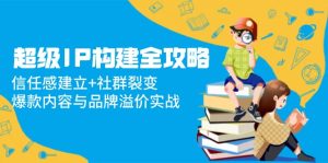 (14747期)超级IP构建全攻略:信任感建立+社群裂变,爆款内容与品牌溢价实战-湘创网