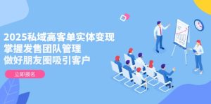 (14792期)2025私域高客单实体变现,掌握发售团队管理,做好朋友圈吸引客户-湘创网
