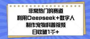 非常热门的赛道,利用Deepseek+数字人制作宠物科普视频,日收几张-湘创网