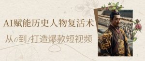 AI赋能历史人物复活术：从0到1打造爆款短视频，7天涨粉10W，小白也能月入过1W-湘创网