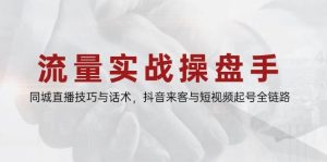 流量实战操盘手,同城直播技巧与话术,抖音来客与短视频起号全链路-湘创网