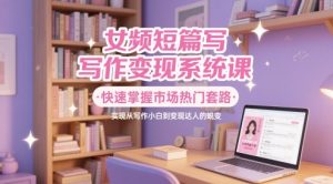 女频短篇写作变现系统课,快速掌握市场热门套路,实现从写作小白到变现达人的蜕变-湘创网