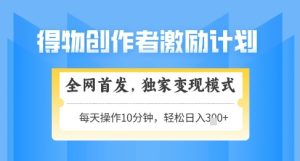 得物创作者激励,独家变现模式,轻松上手,日入3张+可矩阵,可放大【揭秘】-湘创网