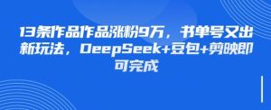 13条作品作品涨粉9W,书单号又出新玩法,DeepSeek+豆包+剪映即可完成-湘创网