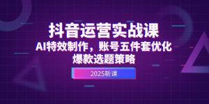 (14918期)抖音运营实战课,AI特效制作,账号五件套优化,爆款选题策略-湘创网