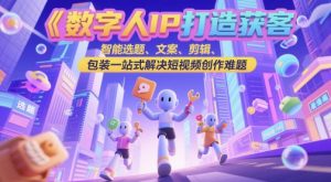 数字人IP打造获客变现实操课,智能选题、文案、剪辑、包装一站式解决短视频创作难题-湘创网
