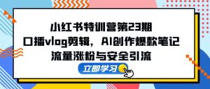 (14794期)小红书特训营第23期,口播vlog剪辑,AI创作爆款笔记,流量涨粉与安全引流-湘创网