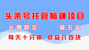 (14635期)头条号托管躺赚项目,长期稳定,可做五年,每天十分钟,收益几百块-湘创网