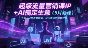 超级流量营销课IP+AI搞定生意(5月新课)干货十足的流量指南,可行性强的提效攻略-湘创网