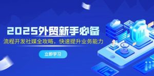 2025外贸新手必备,流程开发社媒全攻略,快速提升业务能力-湘创网