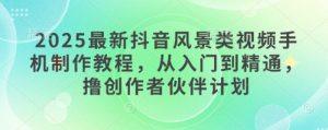 2025最新抖音风景类视频手机制作教程,从入门到精通,撸创作者伙伴计划-湘创网