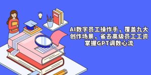 (14740期)AI数字员工操作手,9大场景内容创作,省去高级员工工资,掌握GPT调数心流-湘创网