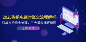 2025淘系电商对账全流程解析，订单售后资金处理，三大报表闭环管理-湘创网