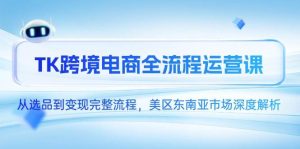 TK跨境电商全流程运营课,从选品到变现完整流程,美区东南亚市场深度解析-湘创网