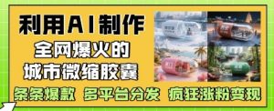 利用AI制作全网爆火的城市微缩胶囊,条条爆款, 多平台分发,疯狂涨粉变现-湘创网