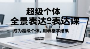 超级个体全景表达课,成为超级个体,用表格拿结果-湘创网