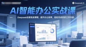 AI智能办公实战课，Deepseek全新实战课程，提升办公效率，轻松完成你的工作内容-湘创网